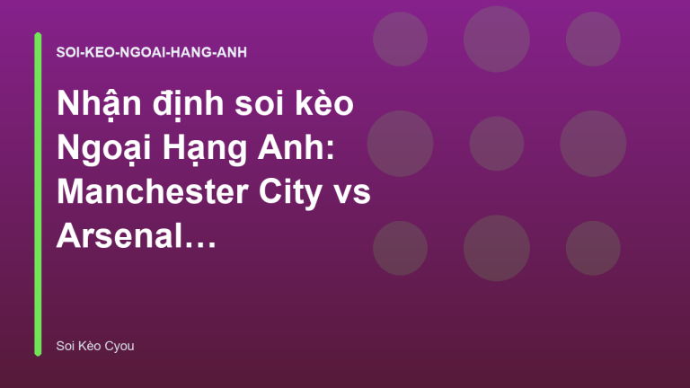 Nhận định soi kèo Ngoại Hạng Anh: Manchester City vs Arsenal và các trận đấu tâm điểm