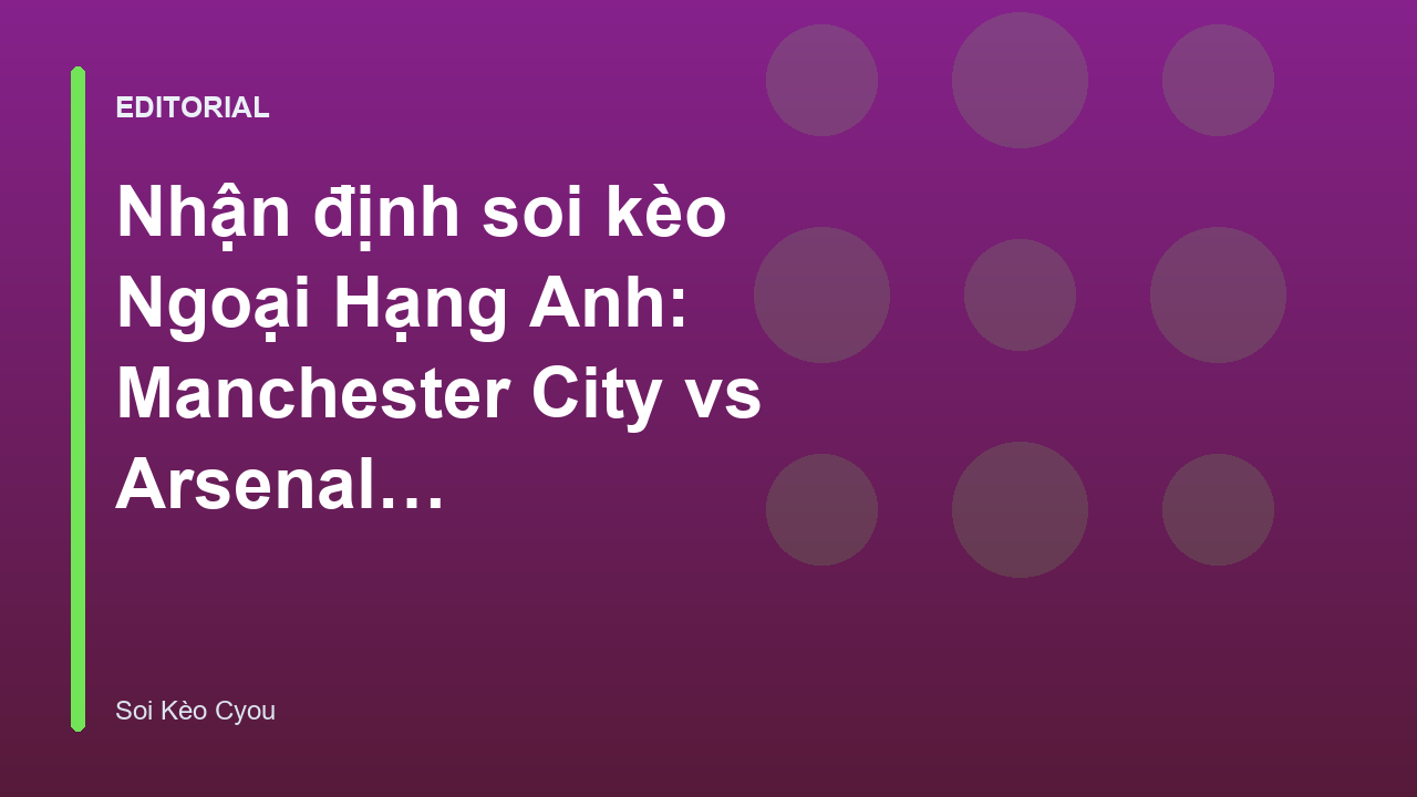 Trận đấu tâm điểm Ngoại Hạng Anh giữa Man City và Arsenal